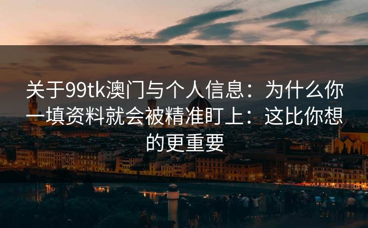 关于99tk澳门与个人信息:为什么你一填资料就会被精准盯上:这比你想的更重要 关于99tk澳门与个人信息:为什么你一填资料就会被精准盯上:这比你想的更重要