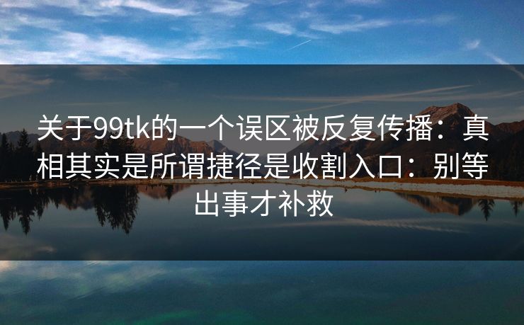 关于99tk的一个误区被反复传播:真相其实是所谓捷径是收割入口:别等出事才补救 关于99tk的一个误区被反复传播:真相其实是所谓捷径是收割入口:别等出事才补救