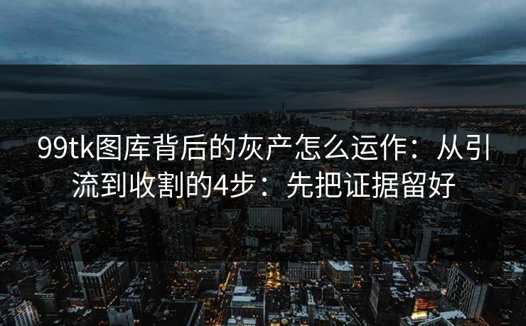 99tk图库背后的灰产怎么运作:从引流到收割的4步:先把证据留好 99tk图库背后的灰产怎么运作:从引流到收割的4步:先把证据留好