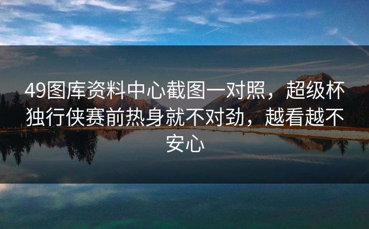 49图库资料中心截图一对照,超级杯独行侠赛前热身就不对劲,越看越不安心 49图库资料中心截图一对照,超级杯独行侠赛前热身就不对劲,越看越不安心