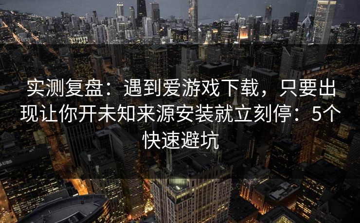 实测复盘:遇到爱游戏下载,只要出现让你开未知来源安装就立刻停:5个快速避坑 实测复盘:遇到爱游戏下载,只要出现让你开未知来源安装就立刻停:5个快速避坑