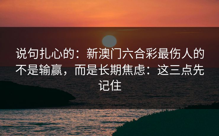 说句扎心的:新澳门六合彩最伤人的不是输赢,而是长期焦虑:这三点先记住 说句扎心的:新澳门六合彩最伤人的不是输赢,而是长期焦虑:这三点先记住