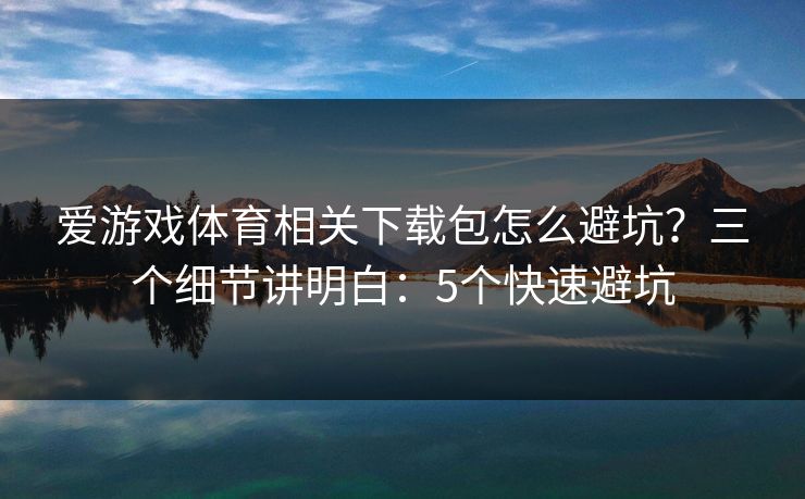 爱游戏体育相关下载包怎么避坑?三个细节讲明白:5个快速避坑 爱游戏体育相关下载包怎么避坑?三个细节讲明白:5个快速避坑