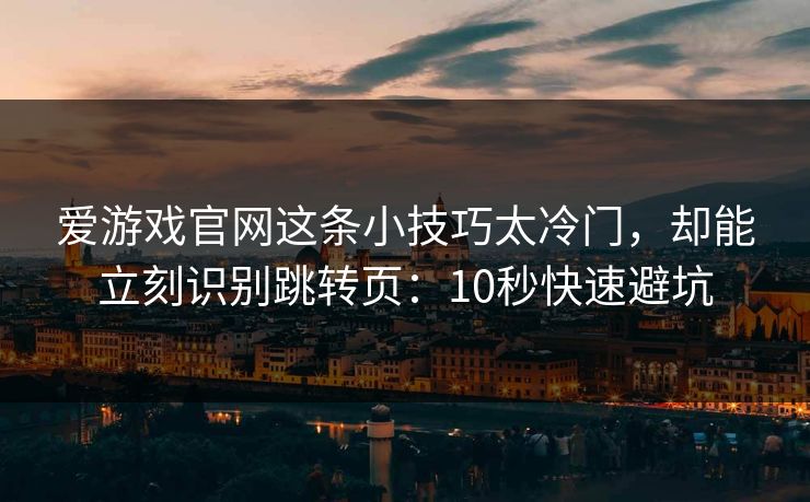 爱游戏官网这条小技巧太冷门,却能立刻识别跳转页:10秒快速避坑 爱游戏官网这条小技巧太冷门,却能立刻识别跳转页:10秒快速避坑