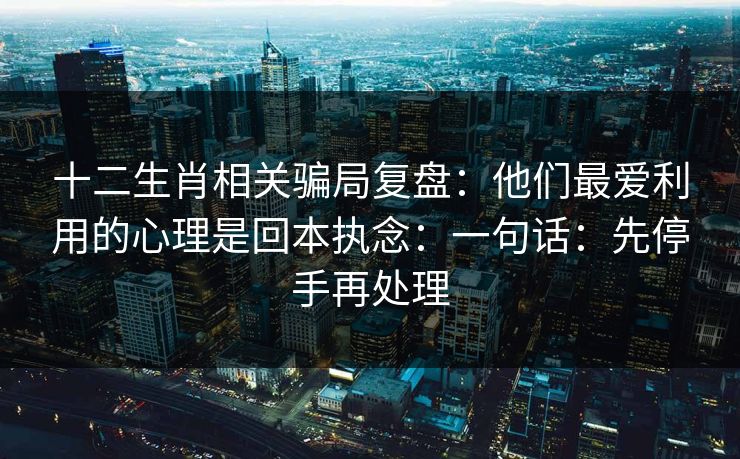 十二生肖相关骗局复盘:他们最爱利用的心理是回本执念:一句话:先停手再处理 十二生肖相关骗局复盘:他们最爱利用的心理是回本执念:一句话:先停手再处理