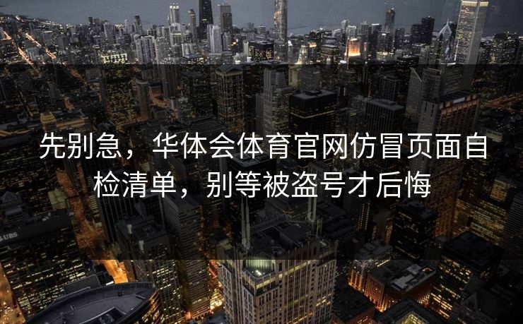 先别急,华体会体育官网仿冒页面自检清单,别等被盗号才后悔 先别急,华体会体育官网仿冒页面自检清单,别等被盗号才后悔