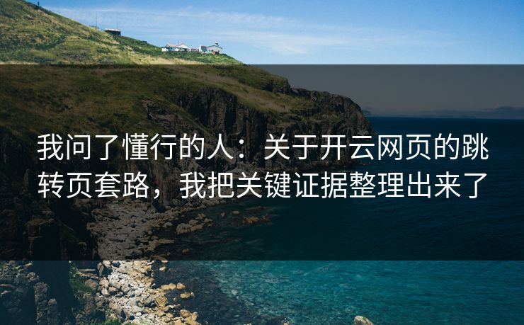 我问了懂行的人:关于开云网页的跳转页套路,我把关键证据整理出来了 我问了懂行的人:关于开云网页的跳转页套路,我把关键证据整理出来了