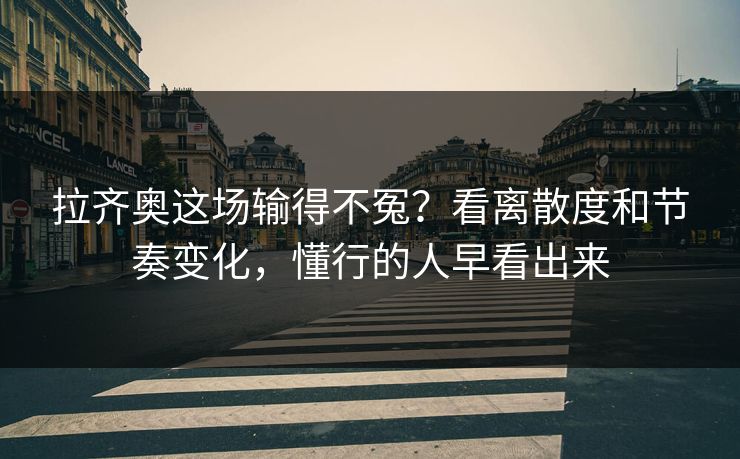 拉齐奥这场输得不冤?看离散度和节奏变化,懂行的人早看出来 拉齐奥这场输得不冤?看离散度和节奏变化,懂行的人早看出来