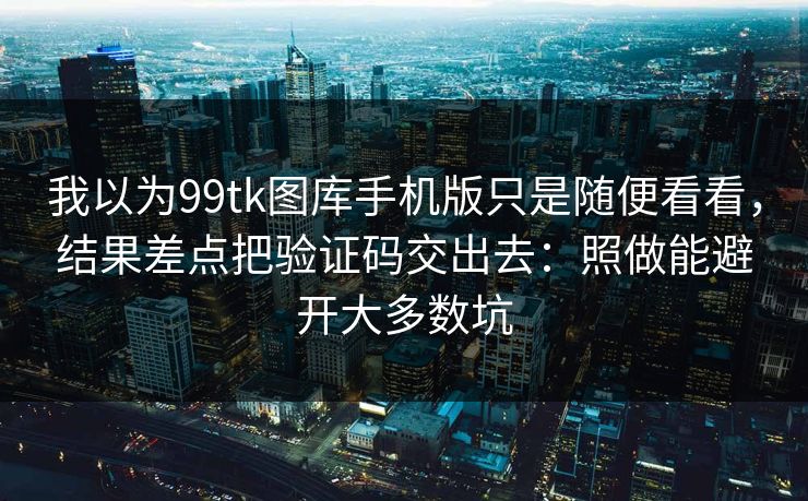 我以为99tk图库手机版只是随便看看,结果差点把验证码交出去:照做能避开大多数坑 我以为99tk图库手机版只是随便看看,结果差点把验证码交出去:照做能避开大多数坑