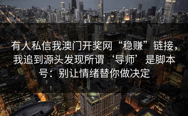 有人私信我澳门开奖网“稳赚”链接,我追到源头发现所谓‘导师’是脚本号:别让情绪替你做决定 有人私信我澳门开奖网“稳赚”链接,我追到源头发现所谓‘导师’是脚本号:别让情绪替你做决定