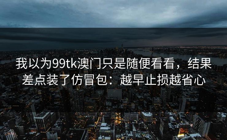 我以为99tk澳门只是随便看看,结果差点装了仿冒包:越早止损越省心 我以为99tk澳门只是随便看看,结果差点装了仿冒包:越早止损越省心