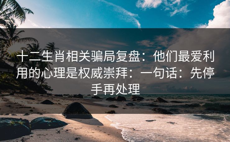 十二生肖相关骗局复盘:他们最爱利用的心理是权威崇拜:一句话:先停手再处理 十二生肖相关骗局复盘:他们最爱利用的心理是权威崇拜:一句话:先停手再处理
