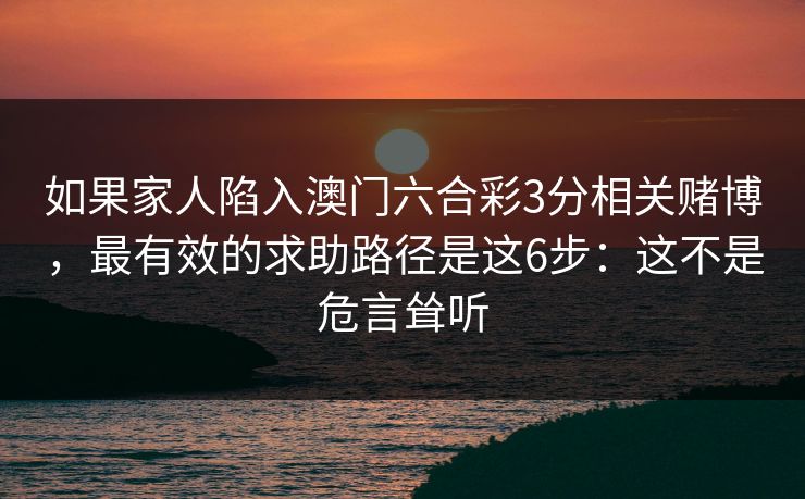 如果家人陷入澳门六合彩3分相关赌博,最有效的求助路径是这6步:这不是危言耸听 如果家人陷入澳门六合彩3分相关赌博,最有效的求助路径是这6步:这不是危言耸听