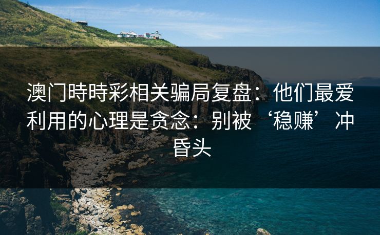 澳门時時彩相关骗局复盘:他们最爱利用的心理是贪念:别被‘稳赚’冲昏头 澳门時時彩相关骗局复盘:他们最爱利用的心理是贪念:别被‘稳赚’冲昏头