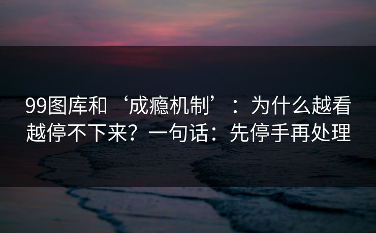 99图库和‘成瘾机制’:为什么越看越停不下来?一句话:先停手再处理 99图库和‘成瘾机制’:为什么越看越停不下来?一句话:先停手再处理