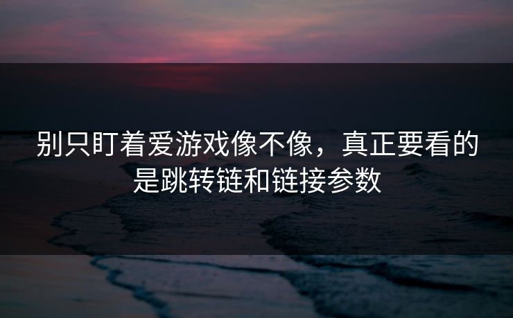 别只盯着爱游戏像不像,真正要看的是跳转链和链接参数 别只盯着爱游戏像不像,真正要看的是跳转链和链接参数