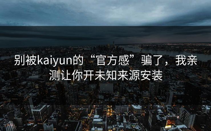 别被kaiyun的“官方感”骗了,我亲测让你开未知来源安装 别被kaiyun的“官方感”骗了,我亲测让你开未知来源安装