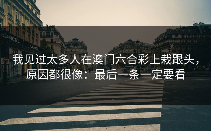 我见过太多人在澳门六合彩上栽跟头,原因都很像:最后一条一定要看 我见过太多人在澳门六合彩上栽跟头,原因都很像:最后一条一定要看