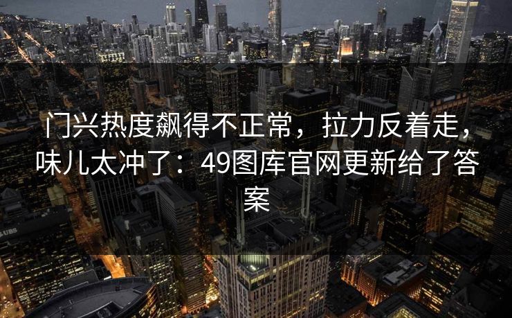门兴热度飙得不正常,拉力反着走,味儿太冲了:49图库官网更新给了答案 门兴热度飙得不正常,拉力反着走,味儿太冲了:49图库官网更新给了答案